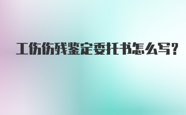 工伤伤残鉴定委托书怎么写？