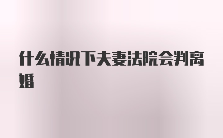 什么情况下夫妻法院会判离婚