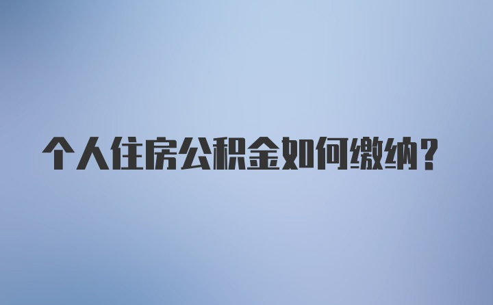 个人住房公积金如何缴纳？