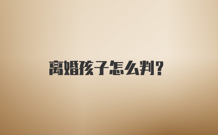 离婚孩子怎么判？