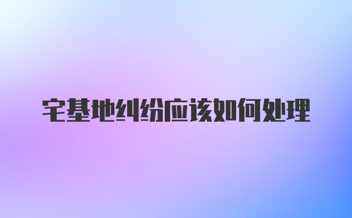 宅基地纠纷应该如何处理