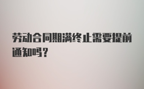 劳动合同期满终止需要提前通知吗？