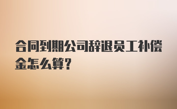 合同到期公司辞退员工补偿金怎么算？