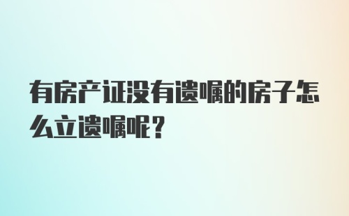 有房产证没有遗嘱的房子怎么立遗嘱呢?