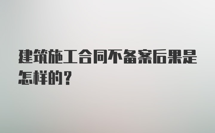 建筑施工合同不备案后果是怎样的?