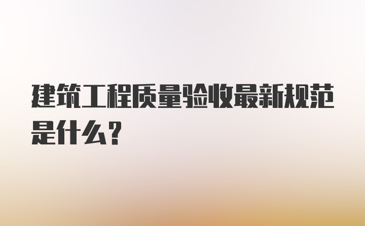 建筑工程质量验收最新规范是什么?