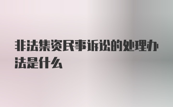 非法集资民事诉讼的处理办法是什么