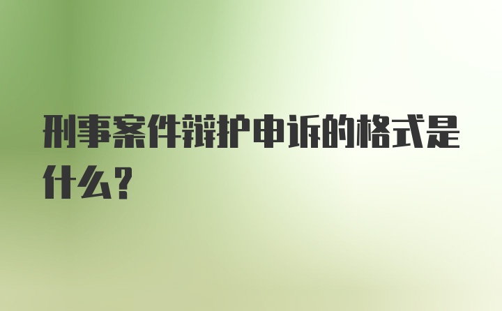 刑事案件辩护申诉的格式是什么？