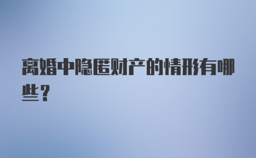 离婚中隐匿财产的情形有哪些？