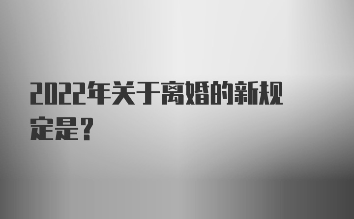 2022年关于离婚的新规定是？