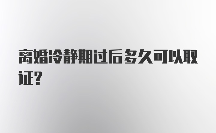 离婚冷静期过后多久可以取证？