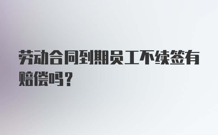 劳动合同到期员工不续签有赔偿吗？