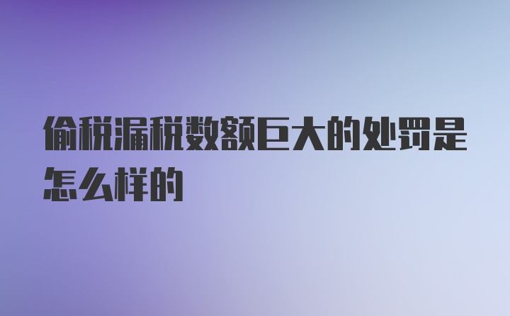 偷税漏税数额巨大的处罚是怎么样的