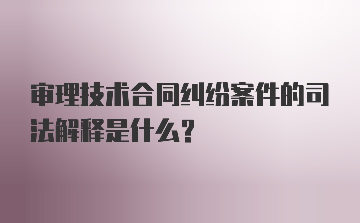 审理技术合同纠纷案件的司法解释是什么?