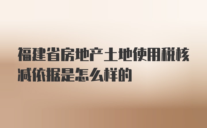 福建省房地产土地使用税核减依据是怎么样的