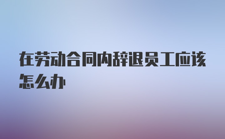 在劳动合同内辞退员工应该怎么办