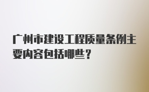 广州市建设工程质量条例主要内容包括哪些？