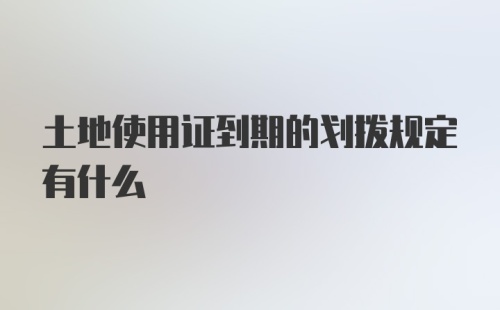 土地使用证到期的划拨规定有什么