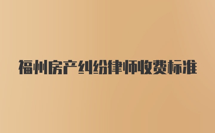 福州房产纠纷律师收费标准