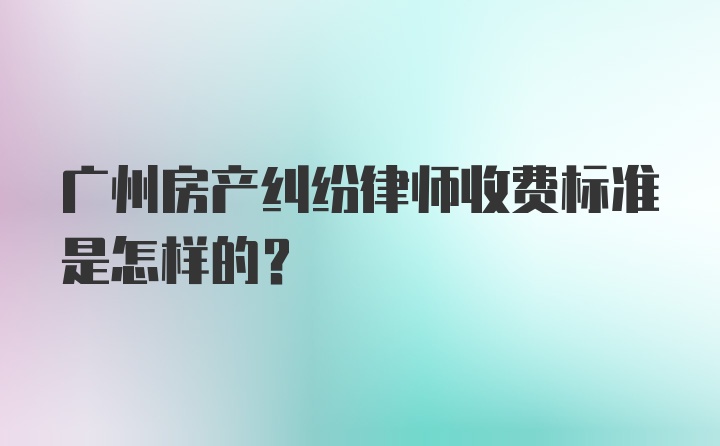 广州房产纠纷律师收费标准是怎样的？