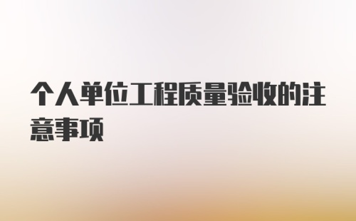 个人单位工程质量验收的注意事项