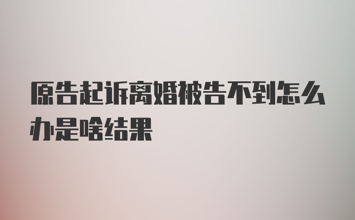 原告起诉离婚被告不到怎么办是啥结果