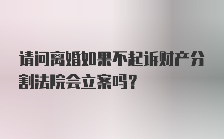 请问离婚如果不起诉财产分割法院会立案吗？