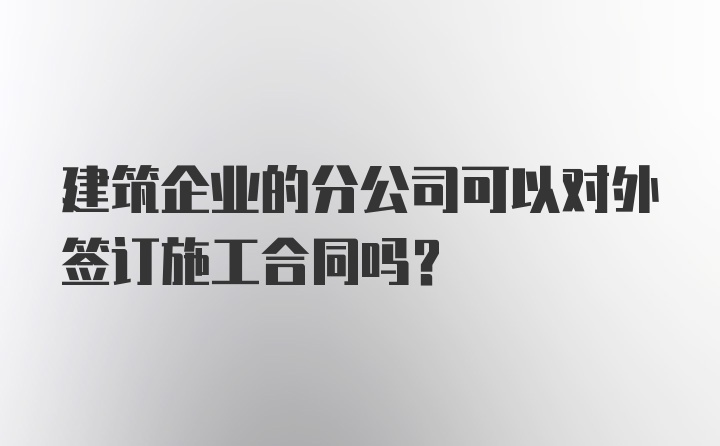 建筑企业的分公司可以对外签订施工合同吗？