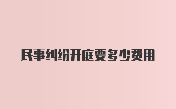 民事纠纷开庭要多少费用