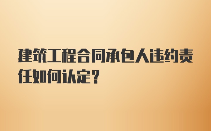 建筑工程合同承包人违约责任如何认定？