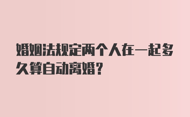 婚姻法规定两个人在一起多久算自动离婚？