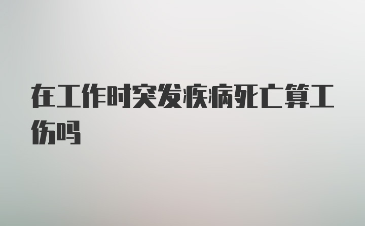 在工作时突发疾病死亡算工伤吗