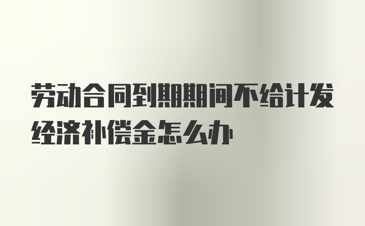 劳动合同到期期间不给计发经济补偿金怎么办