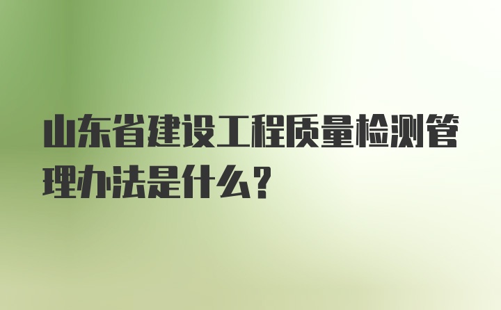 山东省建设工程质量检测管理办法是什么?