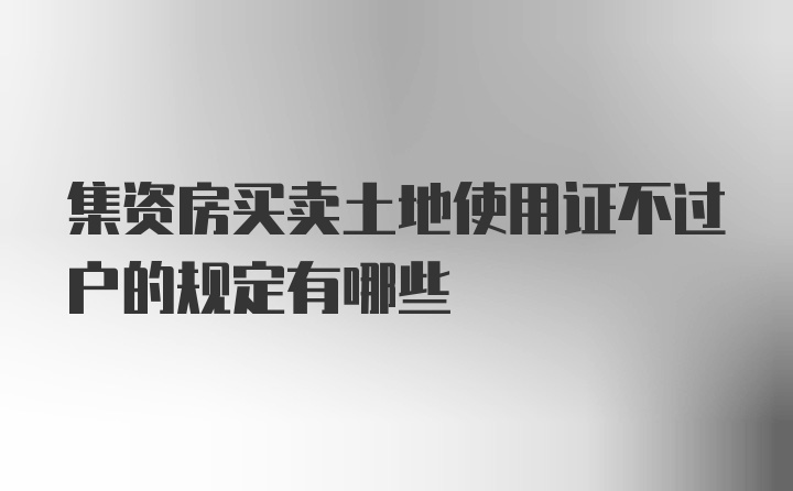 集资房买卖土地使用证不过户的规定有哪些