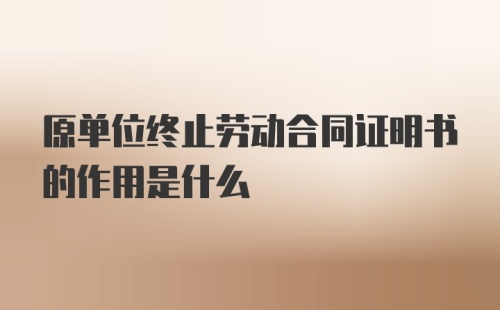 原单位终止劳动合同证明书的作用是什么