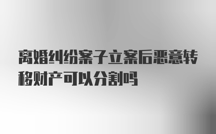 离婚纠纷案子立案后恶意转移财产可以分割吗