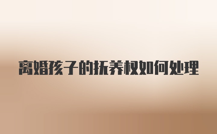 离婚孩子的抚养权如何处理