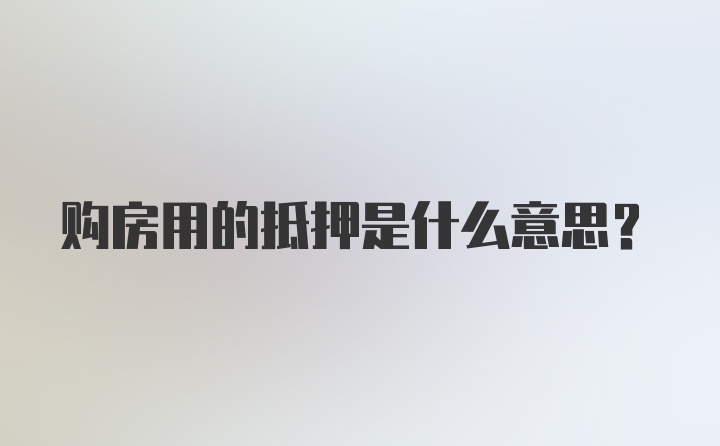 购房用的抵押是什么意思?