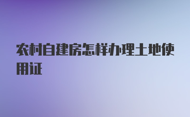 农村自建房怎样办理土地使用证