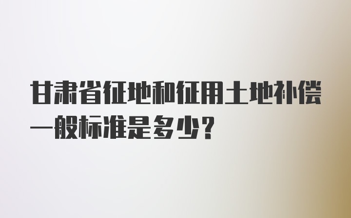 甘肃省征地和征用土地补偿一般标准是多少？