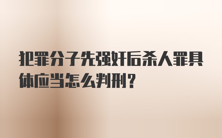 犯罪分子先强奸后杀人罪具体应当怎么判刑？