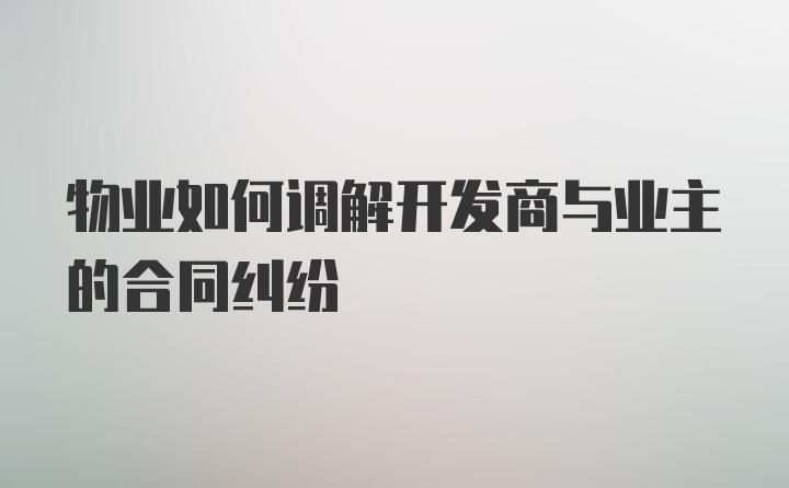 物业如何调解开发商与业主的合同纠纷