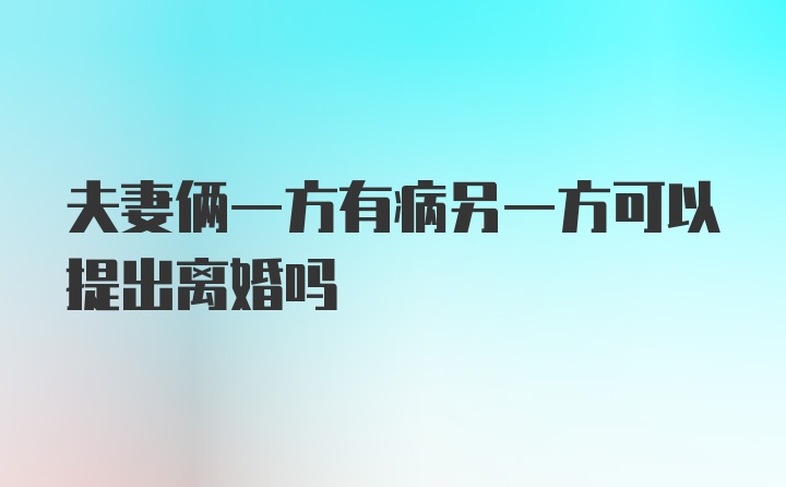 夫妻俩一方有病另一方可以提出离婚吗