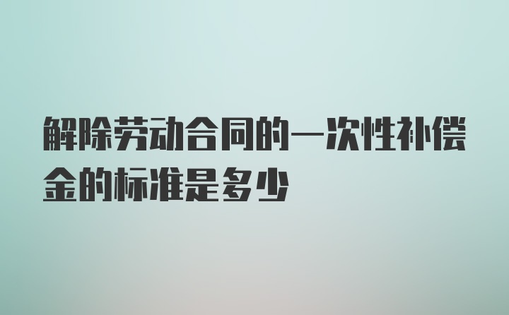 解除劳动合同的一次性补偿金的标准是多少