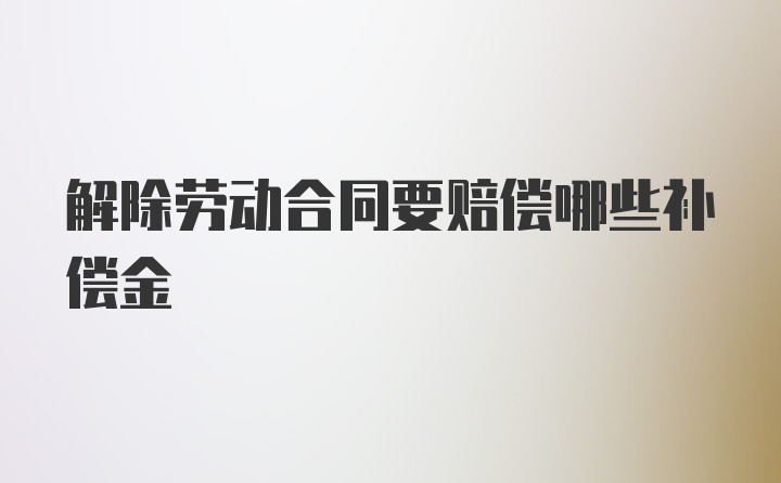 解除劳动合同要赔偿哪些补偿金