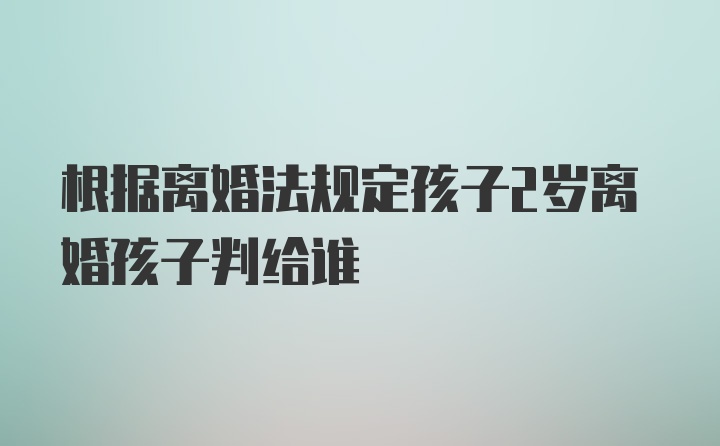 根据离婚法规定孩子2岁离婚孩子判给谁