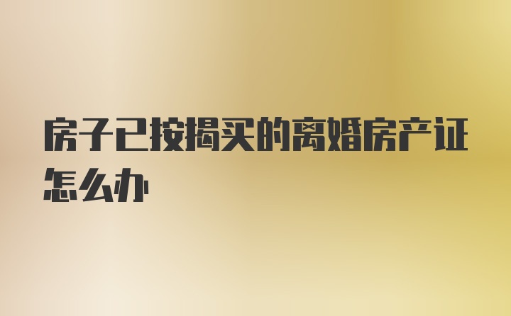 房子已按揭买的离婚房产证怎么办