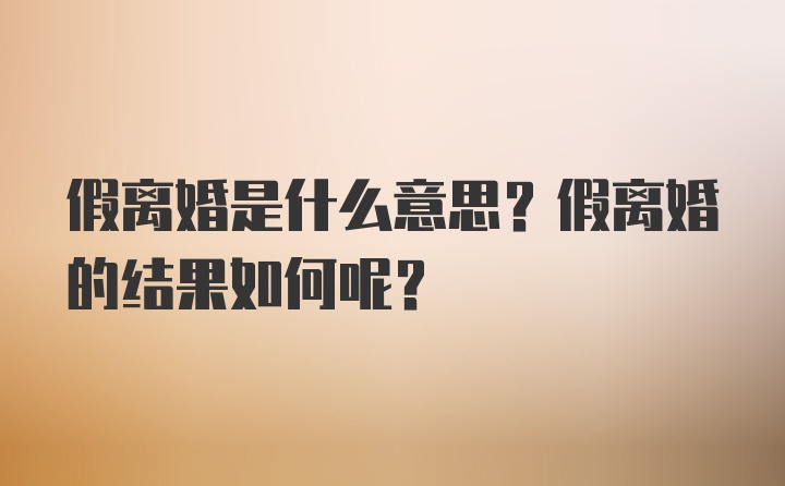 假离婚是什么意思？假离婚的结果如何呢？