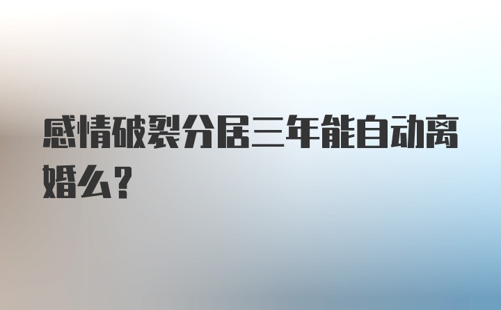 感情破裂分居三年能自动离婚么？